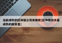 当前成熟的区块链公司有哪些[区块链技术最成熟的国家是]