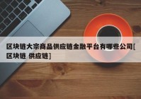 区块链大宗商品供应链金融平台有哪些公司[区块链 供应链]