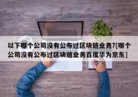 以下哪个公司没有公布过区块链业务?[哪个公司没有公布过区块链业务百度华为京东]