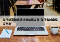 如何进军越南区块链公司工作[如何去越南投资创业]