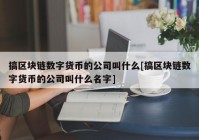 搞区块链数字货币的公司叫什么[搞区块链数字货币的公司叫什么名字]