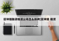 区块链融资租赁公司怎么样啊[区块链 租赁]