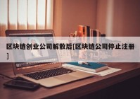 区块链创业公司解散后[区块链公司停止注册]