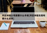 开区块链公司需要什么手续[开区块链交易所要什么资质]