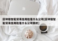 区块链智能贸易信用险是什么公司[区块链智能贸易信用险是什么公司做的]