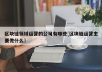 区块链领域运营的公司有哪些[区块链运营主要做什么]