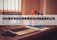 区块链开发的公司哪家好[区块链业务的公司]