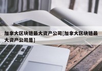 加拿大区块链最大资产公司[加拿大区块链最大资产公司是]