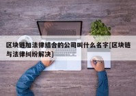 区块链加法律结合的公司叫什么名字[区块链与法律纠纷解决]