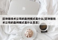 区块链技术公司的盈利模式是什么[区块链技术公司的盈利模式是什么意思]