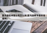 亚马逊区块链公司怎么样[亚马逊数字货币交易所]