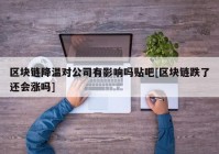 区块链降温对公司有影响吗贴吧[区块链跌了还会涨吗]