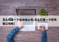 怎么打造一个区块链公司[怎么打造一个区块链公司呢]