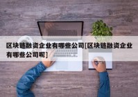 区块链融资企业有哪些公司[区块链融资企业有哪些公司呢]