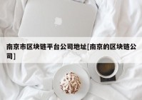 南京市区块链平台公司地址[南京的区块链公司]
