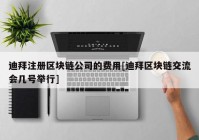 迪拜注册区块链公司的费用[迪拜区块链交流会几号举行]