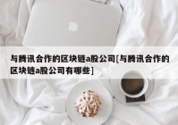 与腾讯合作的区块链a股公司[与腾讯合作的区块链a股公司有哪些]