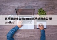 区块链游戏公司game[区块链游戏公司landlab]