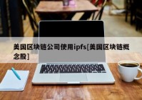 美国区块链公司使用ipfs[美国区块链概念股]